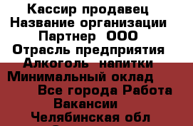 Кассир-продавец › Название организации ­ Партнер, ООО › Отрасль предприятия ­ Алкоголь, напитки › Минимальный оклад ­ 23 000 - Все города Работа » Вакансии   . Челябинская обл.,Снежинск г.